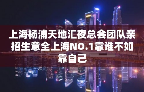 上海杨浦天地汇夜总会团队亲招生意全上海NO.1靠谁不如靠自己