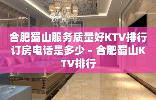 合肥蜀山服务质量好KTV排行订房电话是多少 – 合肥蜀山KTV排行