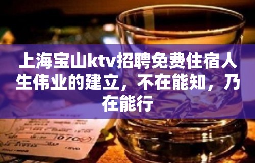 上海宝山ktv招聘免费住宿人生伟业的建立，不在能知，乃在能行