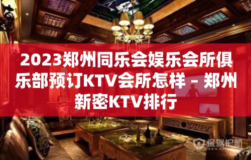 2023郑州同乐会娱乐会所俱乐部预订KTV会所怎样 – 郑州新密KTV排行