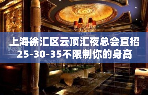 上海徐汇区云顶汇夜总会直招25-30-35不限制你的身高