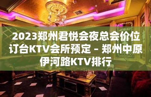 2023郑州君悦会夜总会价位订台KTV会所预定 – 郑州中原伊河路KTV排行