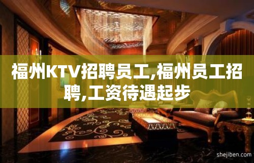 福州KTV招聘员工,福州员工招聘,工资待遇起步