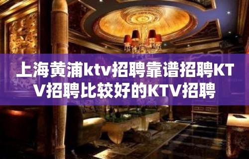 上海黄浦ktv招聘靠谱招聘KTV招聘比较好的KTV招聘