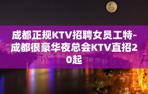 成都正规KTV招聘女员工特-成都很豪华夜总会KTV直招20起