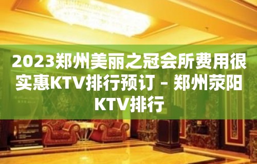 2023郑州美丽之冠会所费用很实惠KTV排行预订 – 郑州荥阳KTV排行