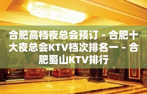 合肥高档夜总会预订－合肥十大夜总会KTV档次排名一 – 合肥蜀山KTV排行