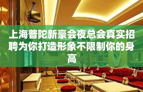 上海普陀新豪会夜总会真实招聘为你打造形象不限制你的身高