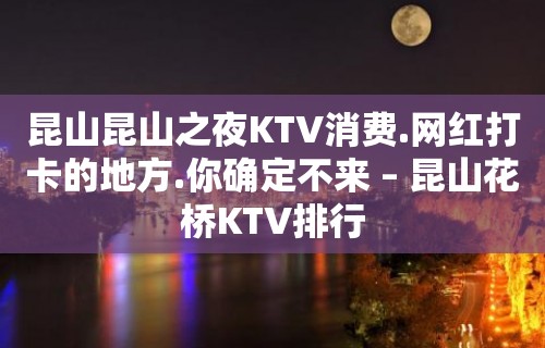 昆山昆山之夜KTV消费.网红打卡的地方.你确定不来 – 昆山花桥KTV排行