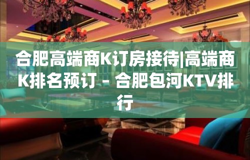 合肥高端商K订房接待|高端商K排名预订 – 合肥包河KTV排行