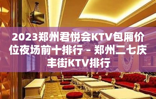 2023郑州君悦会KTV包厢价位夜场前十排行 – 郑州二七庆丰街KTV排行