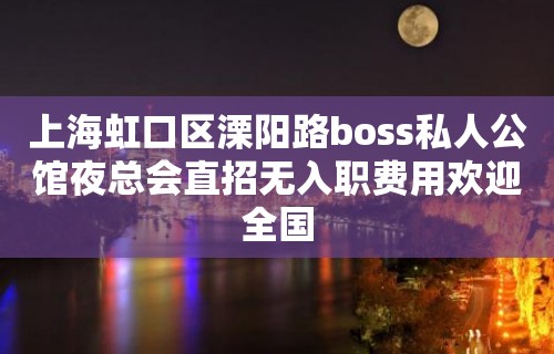 上海虹口区溧阳路boss私人公馆夜总会直招无入职费用欢迎全国