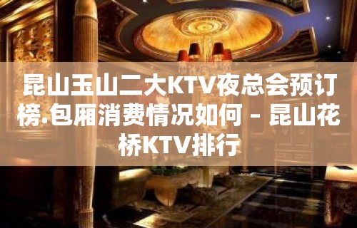 昆山玉山二大KTV夜总会预订榜.包厢消费情况如何 – 昆山花桥KTV排行