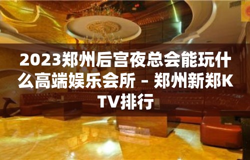 2023郑州后宫夜总会能玩什么高端娱乐会所 – 郑州新郑KTV排行