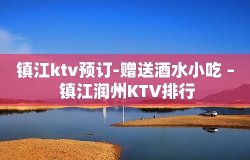 镇江ktv预订-赠送酒水小吃 – 镇江润州KTV排行