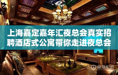 上海嘉定嘉年汇夜总会真实招聘酒店式公寓带你走进夜总会