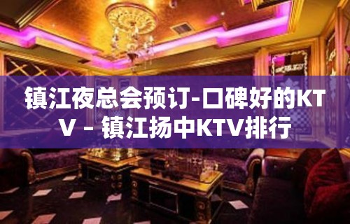 镇江夜总会预订-口碑好的KTV – 镇江扬中KTV排行