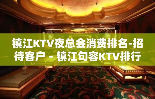 镇江KTV夜总会消费排名-招待客户 – 镇江句容KTV排行