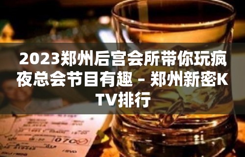 2023郑州后宫会所带你玩疯夜总会节目有趣 – 郑州新密KTV排行