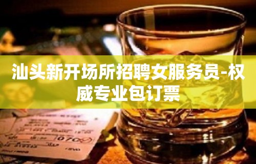 汕头新开场所招聘女服务员-权威专业包订票