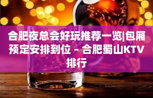 合肥夜总会好玩推荐一览|包厢预定安排到位 – 合肥蜀山KTV排行