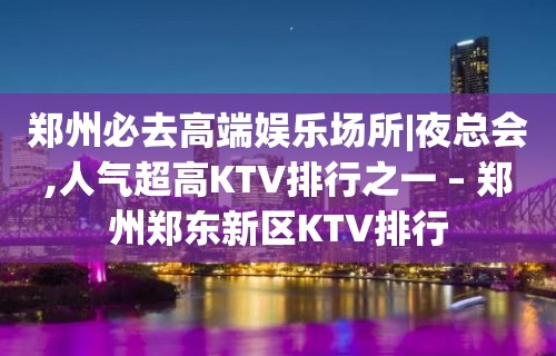 郑州必去高端娱乐场所|夜总会,人气超高KTV排行之一 – 郑州郑东新区KTV排行