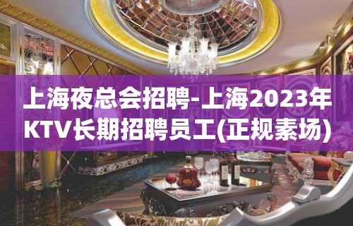 上海夜总会招聘-上海2023年KTV长期招聘员工(正规素场)