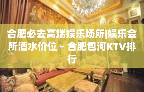 合肥必去高端娱乐场所|娱乐会所酒水价位 – 合肥包河KTV排行