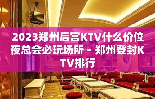 2023郑州后宫KTV什么价位夜总会必玩场所 – 郑州登封KTV排行