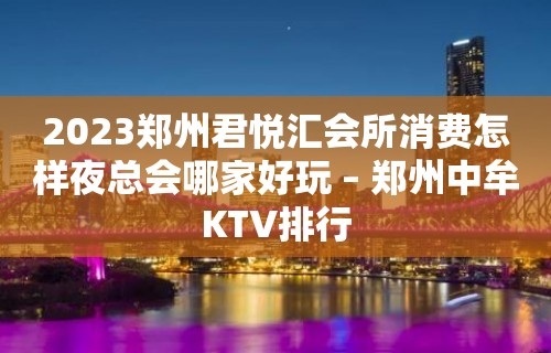 2023郑州君悦汇会所消费怎样夜总会哪家好玩 – 郑州中牟KTV排行