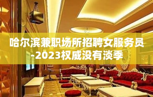 哈尔滨兼职场所招聘女服务员-2023权威没有淡季