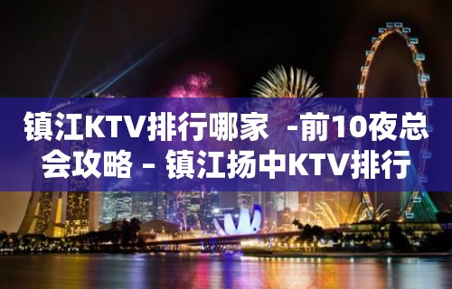 镇江KTV排行哪家  -前10夜总会攻略 – 镇江扬中KTV排行