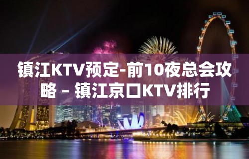 镇江KTV预定-前10夜总会攻略 – 镇江京口KTV排行