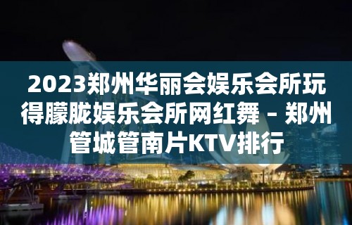 2023郑州华丽会娱乐会所玩得朦胧娱乐会所网红舞 – 郑州管城管南片KTV排行