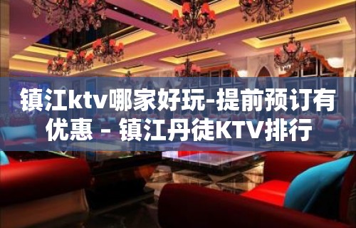 镇江ktv哪家好玩-提前预订有优惠 – 镇江丹徒KTV排行