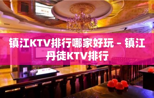 镇江KTV排行哪家好玩 – 镇江丹徒KTV排行