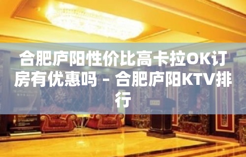 合肥庐阳性价比高卡拉OK订房有优惠吗 – 合肥庐阳KTV排行