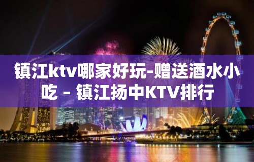 镇江ktv哪家好玩-赠送酒水小吃 – 镇江扬中KTV排行