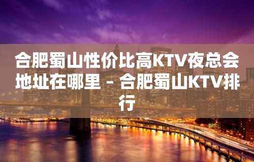 合肥蜀山性价比高KTV夜总会地址在哪里 – 合肥蜀山KTV排行