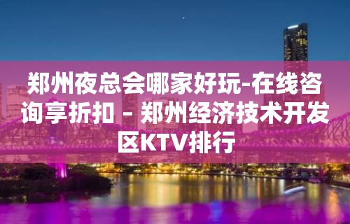 郑州夜总会哪家好玩-在线咨询享折扣 – 郑州经济技术开发区KTV排行