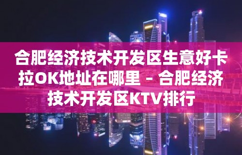 合肥经济技术开发区生意好卡拉OK地址在哪里 – 合肥经济技术开发区KTV排行