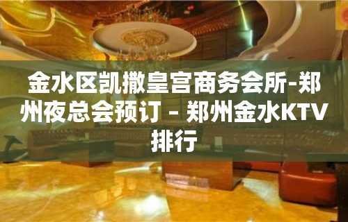 金水区凯撒皇宫商务会所-郑州夜总会预订 – 郑州金水KTV排行