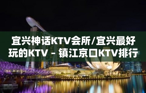 宜兴神话KTV会所/宜兴最好玩的KTV – 镇江京口KTV排行