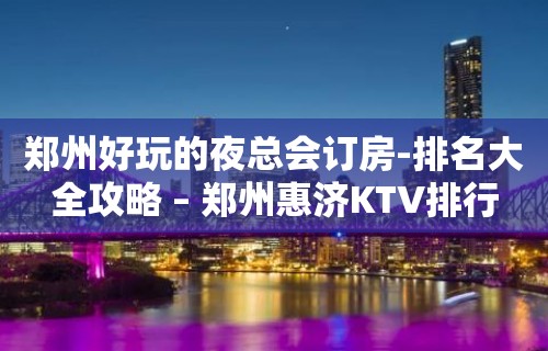 郑州好玩的夜总会订房-排名大全攻略 – 郑州惠济KTV排行