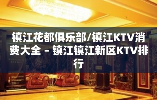 镇江花都俱乐部/镇江KTV消费大全 – 镇江镇江新区KTV排行