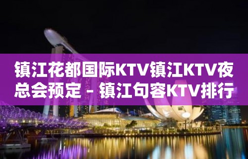 镇江花都国际KTV镇江KTV夜总会预定 – 镇江句容KTV排行