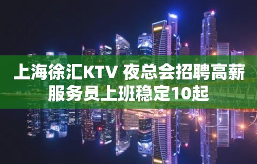 上海徐汇KTV 夜总会招聘高薪服务员上班稳定10起