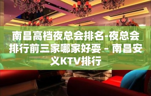 南昌高档夜总会排名-夜总会排行前三家哪家好耍 – 南昌安义KTV排行