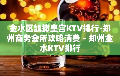 金水区凯撒皇宫KTV排行-郑州商务会所攻略消费 – 郑州金水KTV排行