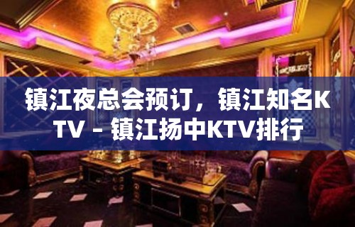 镇江夜总会预订，镇江知名KTV – 镇江扬中KTV排行